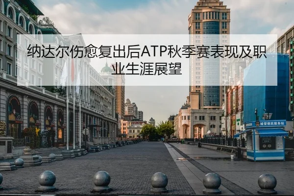 纳达尔伤愈复出后ATP秋季赛表现及职业生涯展望 - 188sports